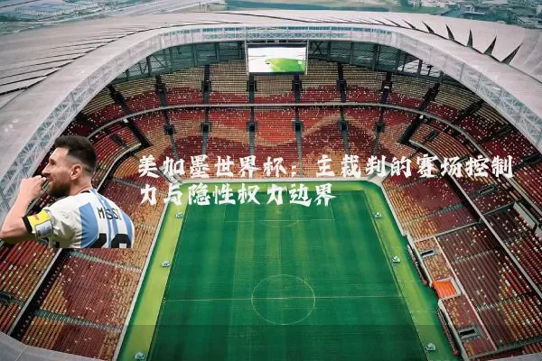 美加墨世界杯:主裁判的赛场控制力与隐性权力边界