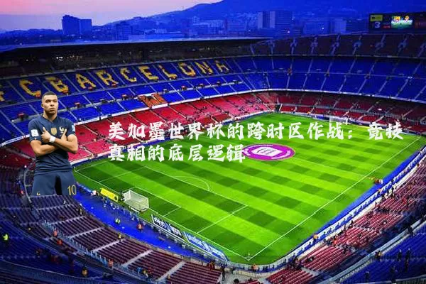 美加墨世界杯的跨时区作战:竞技真相的底层逻辑