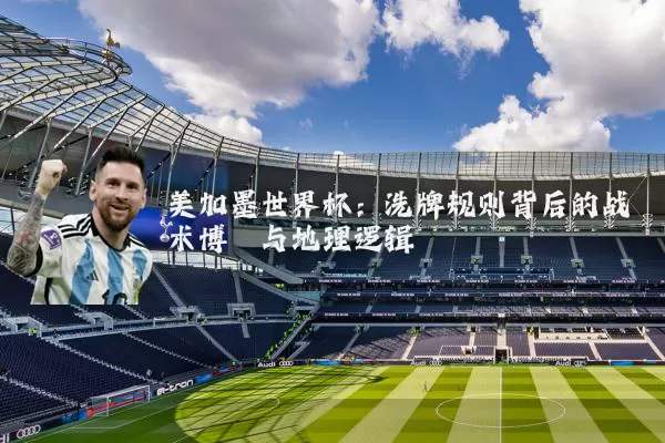 美加墨世界杯:洗牌规则背后的战术博弈与地理逻辑