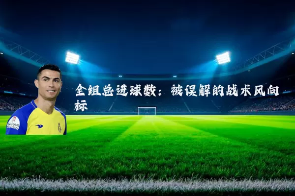 全组总进球数:被误解的战术风向标