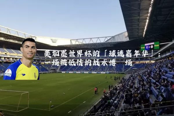 美加墨世界杯的「球迷嘉年华」:一场被低估的战术博弈场