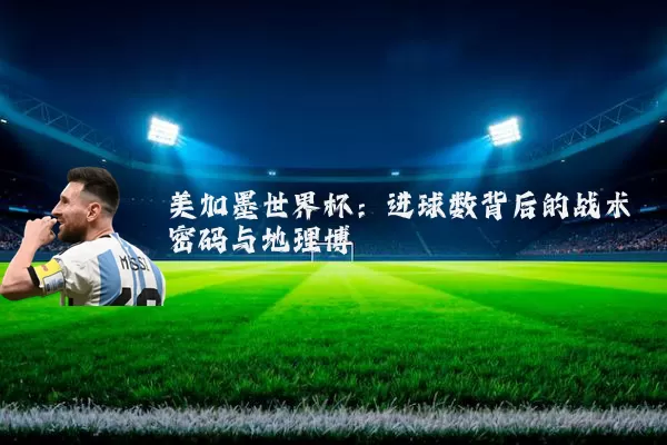 美加墨世界杯:进球数背后的战术密码与地理博弈