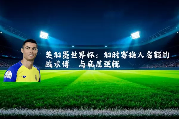美加墨世界杯：加时赛换人名额的战术博弈与底层逻辑