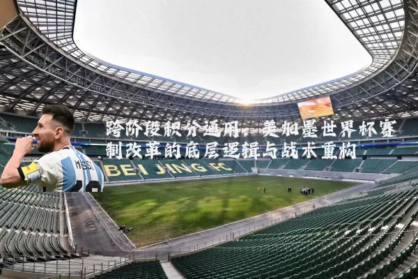 跨阶段积分通用:美加墨世界杯赛制改革的底层逻辑与战术重构