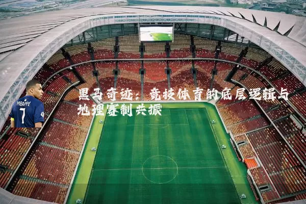 黑马奇迹:竞技体育的底层逻辑与地理赛制共振