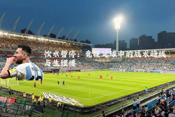 饮水暂停:竞技足球中的战术暗线与生理博弈
