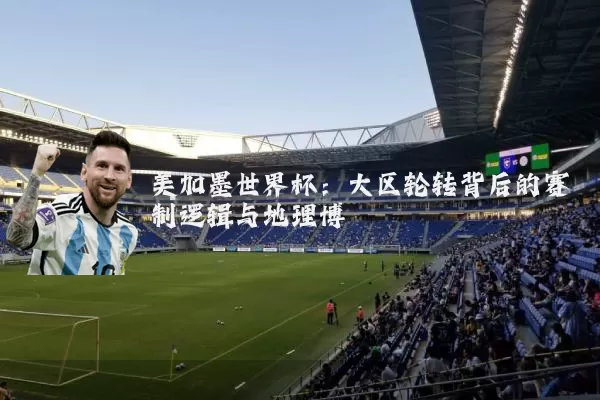 美加墨世界杯:大区轮转背后的赛制逻辑与地理博弈