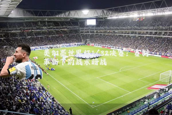 美加墨世界杯1/32决赛:赛制革新下的战术暗战