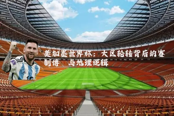 美加墨世界杯:大区轮转背后的赛制博弈与地理逻辑