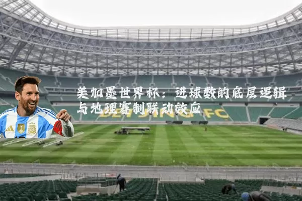 美加墨世界杯:进球数的底层逻辑与地理赛制联动效应