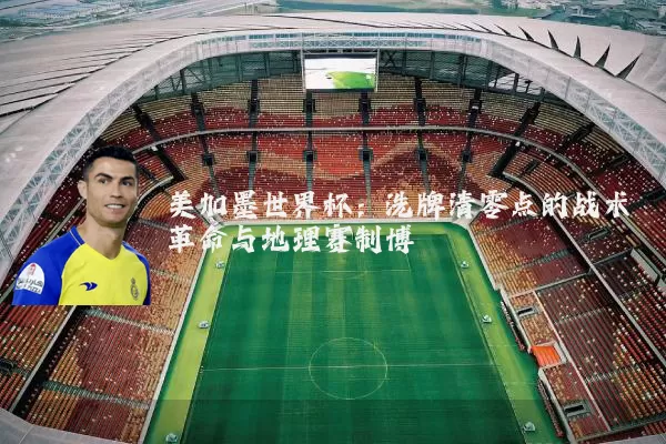 美加墨世界杯:洗牌清零点的战术革命与地理赛制博弈