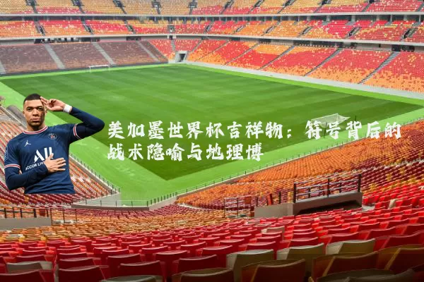 美加墨世界杯吉祥物:符号背后的战术隐喻与地理博弈