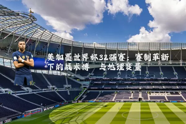 美加墨世界杯32强赛:赛制革新下的战术博弈与地理变量