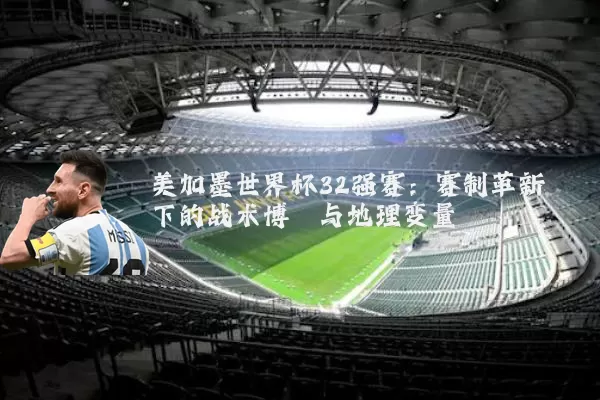 美加墨世界杯32强赛:赛制革新下的战术博弈与地理变量