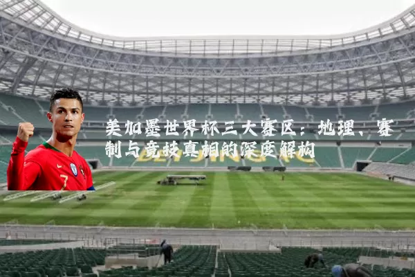 美加墨世界杯三大赛区:地理、赛制与竞技真相的深度解构