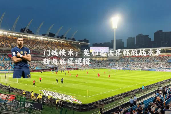 门线技术:美加墨世界杯的战术革新与底层逻辑