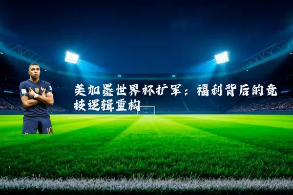 美加墨世界杯扩军:福利背后的竞技逻辑重构