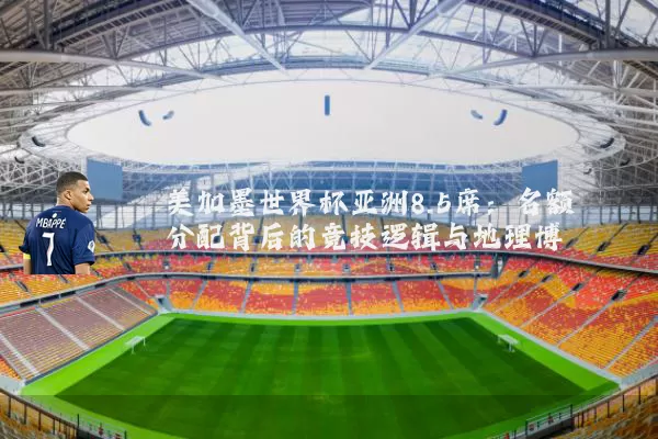 美加墨世界杯亚洲8.5席:名额分配背后的竞技逻辑与地理博弈