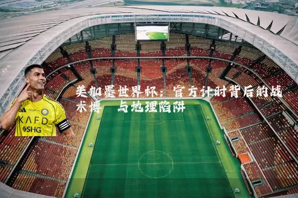 美加墨世界杯:官方计时背后的战术博弈与地理陷阱