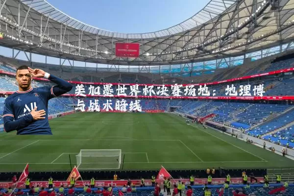 美加墨世界杯决赛场地:地理博弈与战术暗线