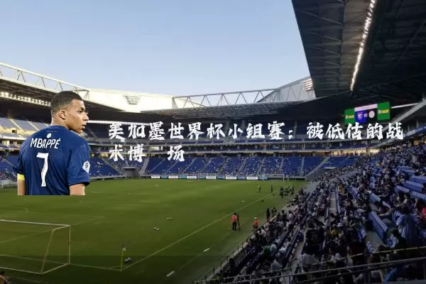 美加墨世界杯小组赛:被低估的战术博弈场