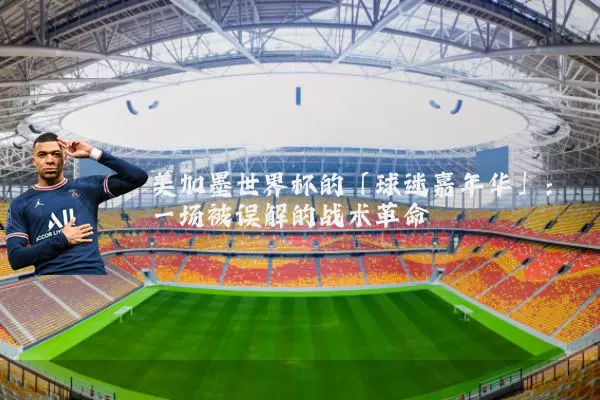 美加墨世界杯的「球迷嘉年华」:一场被误解的战术革命