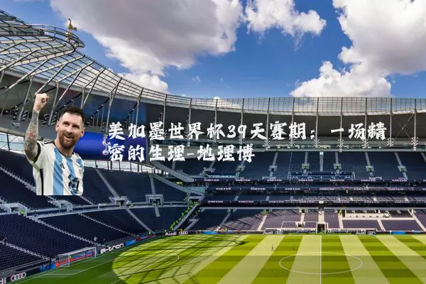 美加墨世界杯39天赛期:一场精密的生理-地理博弈