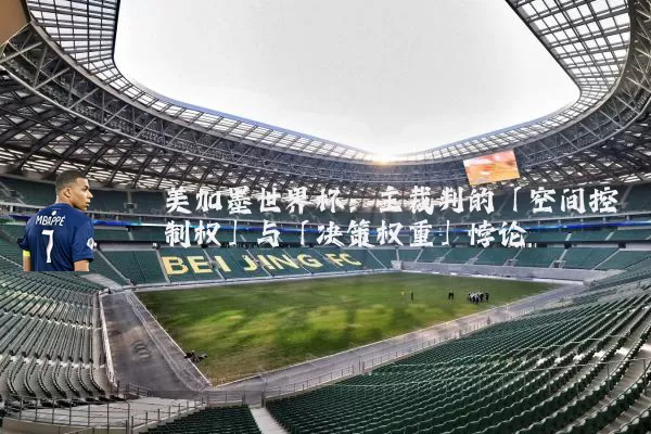 美加墨世界杯:主裁判的「空间控制权」与「决策权重」悖论