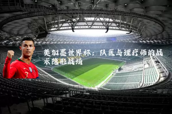 美加墨世界杯:队医与理疗师的战术隐形战场