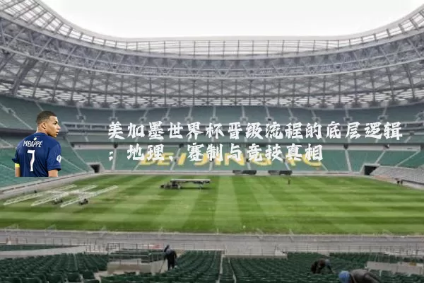美加墨世界杯晋级流程的底层逻辑：地理、赛制与竞技真相