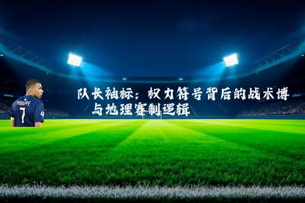 队长袖标:权力符号背后的战术博弈与地理赛制逻辑